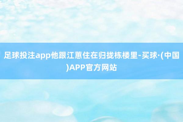 足球投注app他跟江蕙住在归拢栋楼里-买球·(中国)APP官方网站