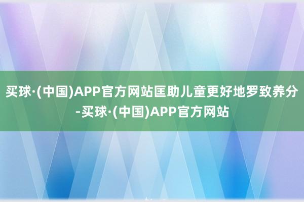 买球·(中国)APP官方网站匡助儿童更好地罗致养分-买球·(中国)APP官方网站