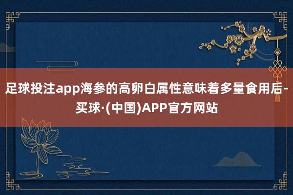 足球投注app海参的高卵白属性意味着多量食用后-买球·(中国)APP官方网站