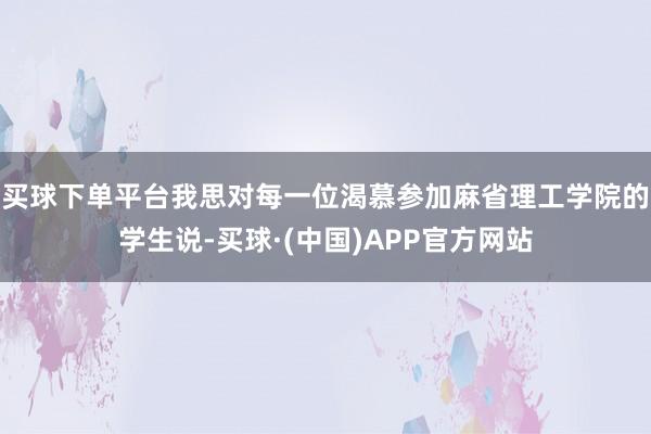 买球下单平台我思对每一位渴慕参加麻省理工学院的学生说-买球·(中国)APP官方网站
