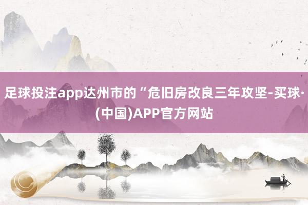 足球投注app达州市的“危旧房改良三年攻坚-买球·(中国)APP官方网站
