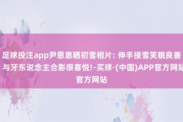 足球投注app尹恩惠晒初雪相片: 伸手接雪笑貌良善, 与牙东说念主合影很喜悦!-买球·(中国)APP官方网站