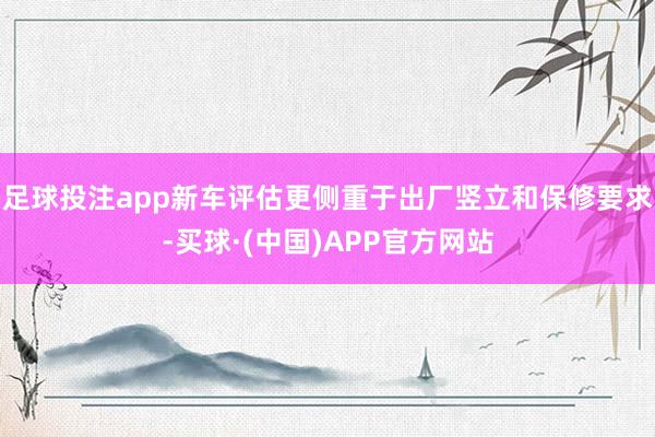 足球投注app新车评估更侧重于出厂竖立和保修要求-买球·(中国)APP官方网站