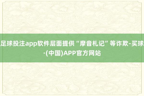 足球投注app软件层面提供“摩音札记”等诈欺-买球·(中国)APP官方网站