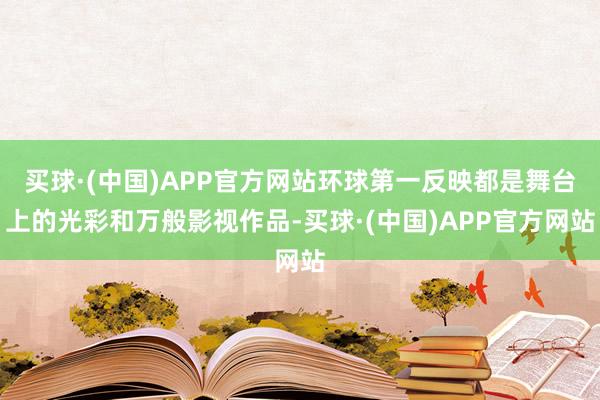 买球·(中国)APP官方网站环球第一反映都是舞台上的光彩和万般影视作品-买球·(中国)APP官方网站