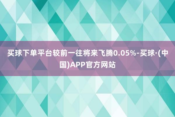 买球下单平台较前一往将来飞腾0.05%-买球·(中国)APP官方网站