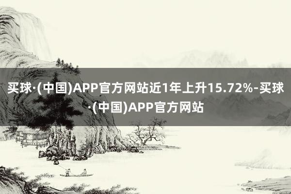 买球·(中国)APP官方网站近1年上升15.72%-买球·(中国)APP官方网站