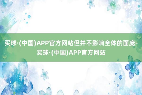 买球·(中国)APP官方网站但并不影响全体的面庞-买球·(中国)APP官方网站