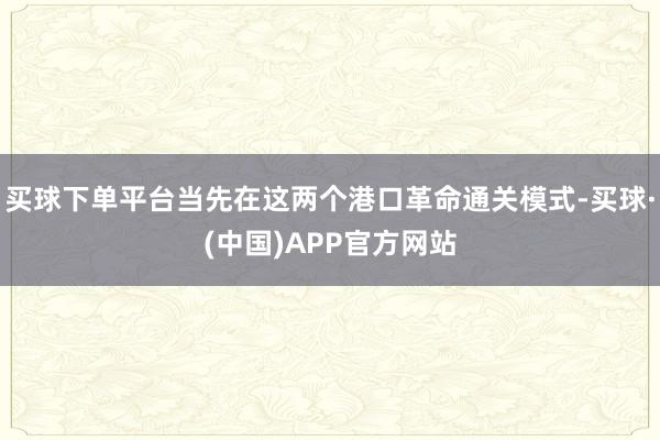 买球下单平台当先在这两个港口革命通关模式-买球·(中国)APP官方网站