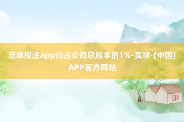 足球投注app约占公司总股本的1%-买球·(中国)APP官方网站