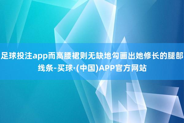 足球投注app而高腰裙则无缺地勾画出她修长的腿部线条-买球·(中国)APP官方网站