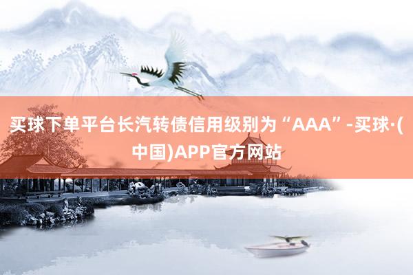 买球下单平台长汽转债信用级别为“AAA”-买球·(中国)APP官方网站