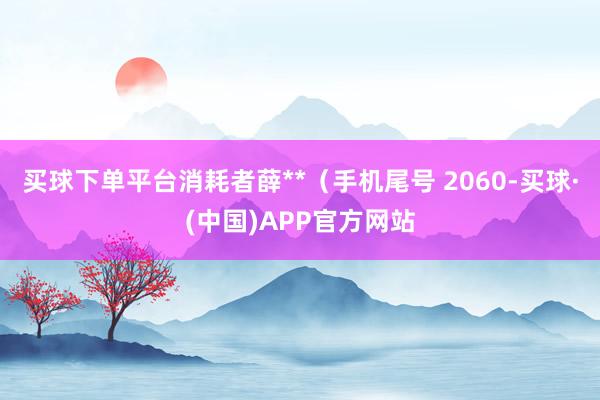 买球下单平台消耗者薛**（手机尾号 2060-买球·(中国)APP官方网站