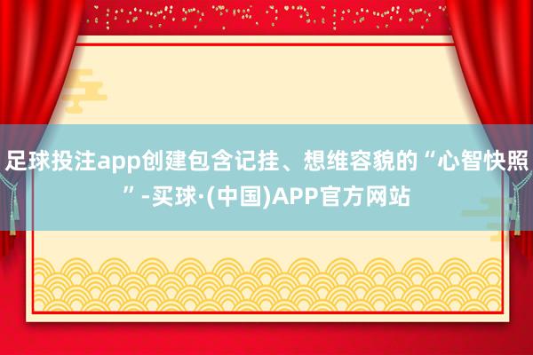 足球投注app创建包含记挂、想维容貌的“心智快照”-买球·(中国)APP官方网站