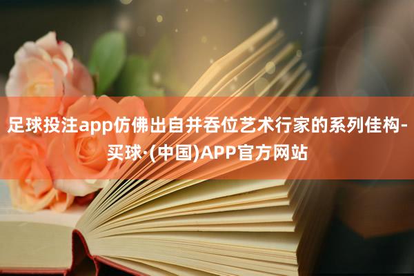 足球投注app仿佛出自并吞位艺术行家的系列佳构-买球·(中国)APP官方网站
