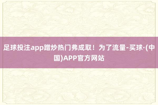 足球投注app蹭炒热门弗成取！为了流量-买球·(中国)APP官方网站