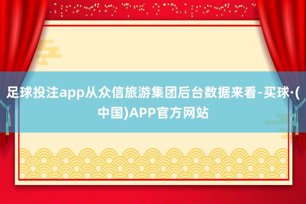 足球投注app从众信旅游集团后台数据来看-买球·(中国)APP官方网站