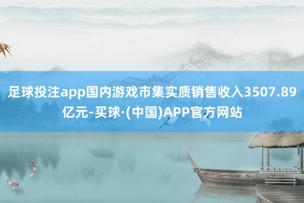 足球投注app国内游戏市集实质销售收入3507.89亿元-买球·(中国)APP官方网站