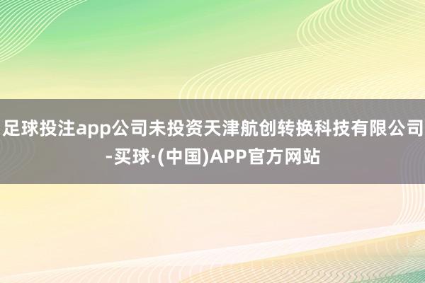 足球投注app公司未投资天津航创转换科技有限公司-买球·(中国)APP官方网站