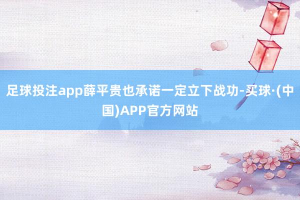足球投注app薛平贵也承诺一定立下战功-买球·(中国)APP官方网站