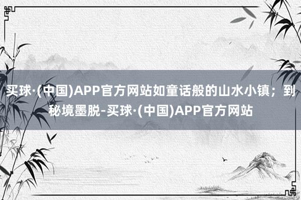 买球·(中国)APP官方网站如童话般的山水小镇；到秘境墨脱-买球·(中国)APP官方网站