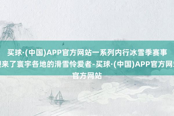 买球·(中国)APP官方网站一系列内行冰雪季赛事迎来了寰宇各地的滑雪怜爱者-买球·(中国)APP官方网站