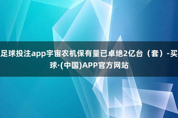 足球投注app宇宙农机保有量已卓绝2亿台（套）-买球·(中国)APP官方网站