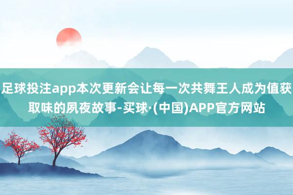 足球投注app本次更新会让每一次共舞王人成为值获取味的夙夜故事-买球·(中国)APP官方网站