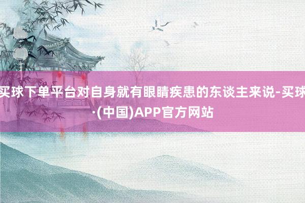 买球下单平台对自身就有眼睛疾患的东谈主来说-买球·(中国)APP官方网站