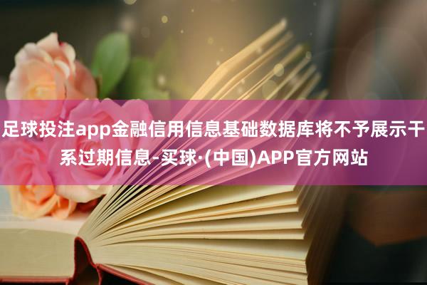 足球投注app金融信用信息基础数据库将不予展示干系过期信息-买球·(中国)APP官方网站