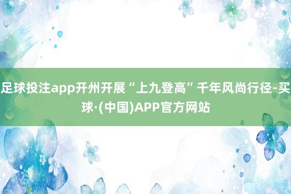 足球投注app开州开展“上九登高”千年风尚行径-买球·(中国)APP官方网站