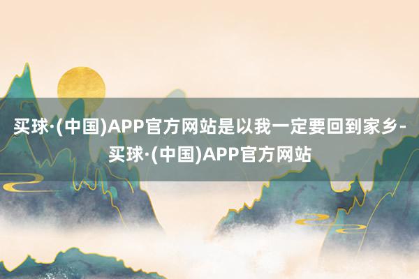 买球·(中国)APP官方网站是以我一定要回到家乡-买球·(中国)APP官方网站