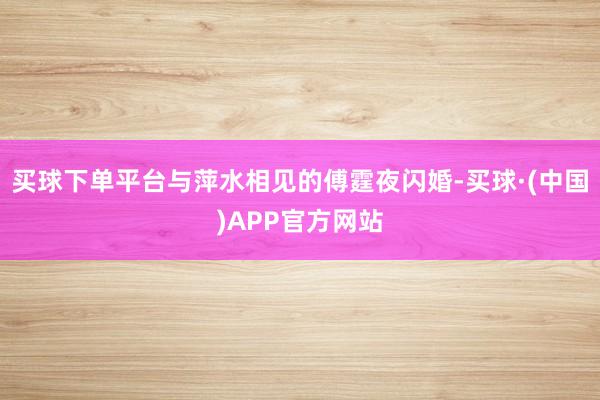 买球下单平台与萍水相见的傅霆夜闪婚-买球·(中国)APP官方网站