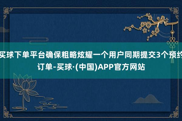 买球下单平台确保粗略炫耀一个用户同期提交3个预约订单-买球·(中国)APP官方网站