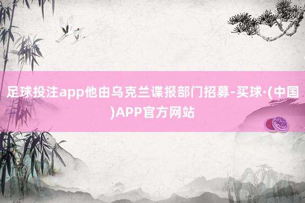 足球投注app他由乌克兰谍报部门招募-买球·(中国)APP官方网站