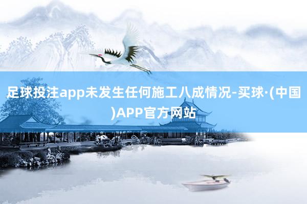 足球投注app未发生任何施工八成情况-买球·(中国)APP官方网站